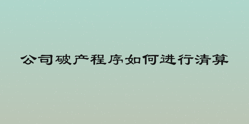 公司破产程序如何进行清算