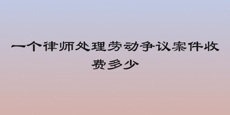 一个律师处理劳动争议案件收费多少