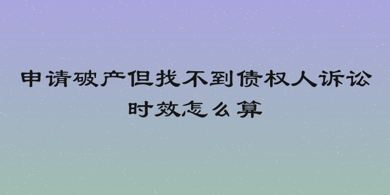 申请破产但找不到债权人诉讼时效怎么算