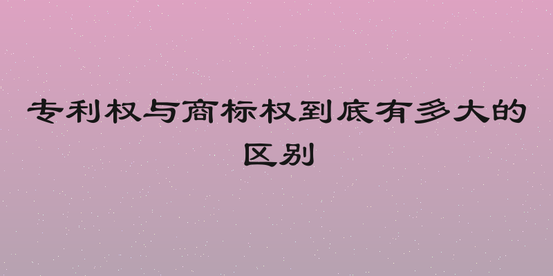 专利权与商标权到底有多大的区别