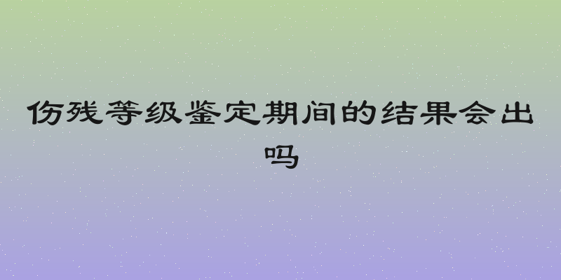 伤残等级鉴定期间的结果会出吗