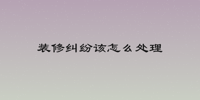 装修纠纷该怎么处理