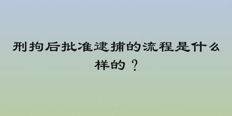 刑拘后批准逮捕的流程是什么样的？