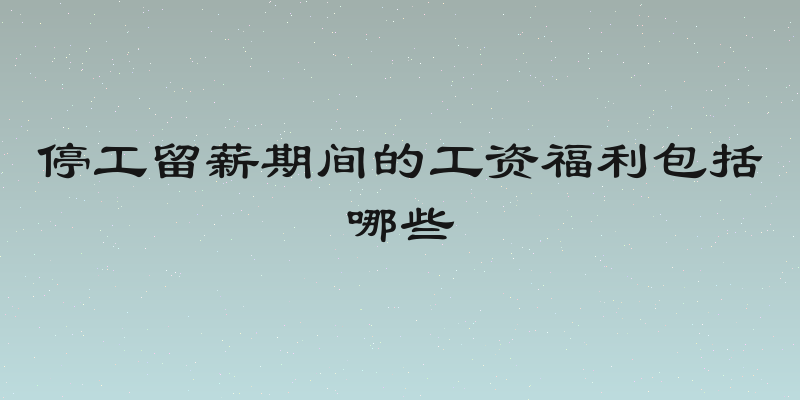 停工留薪期间的工资福利包括哪些