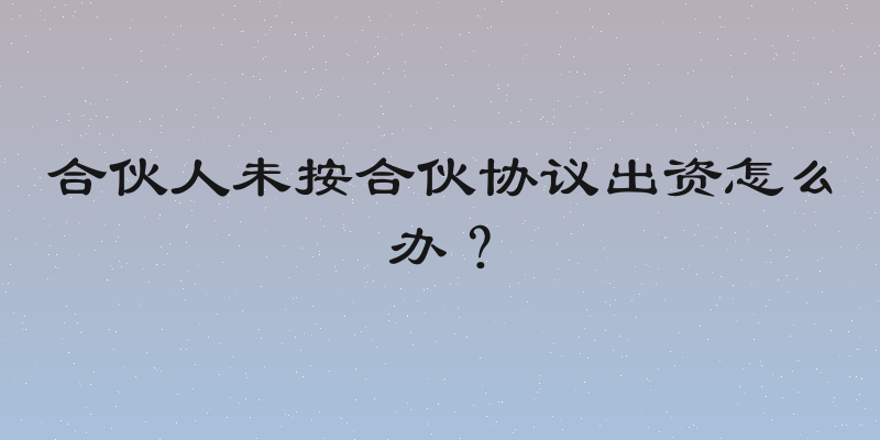 合伙人未按合伙协议出资怎么办？