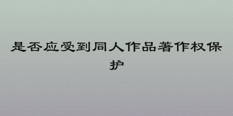 是否应受到同人作品著作权保护