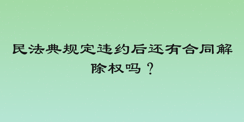 民法典规定违约后还有合同解除权吗？