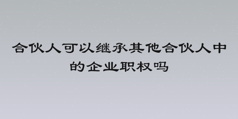 合伙人可以继承其他合伙人中的企业职权吗