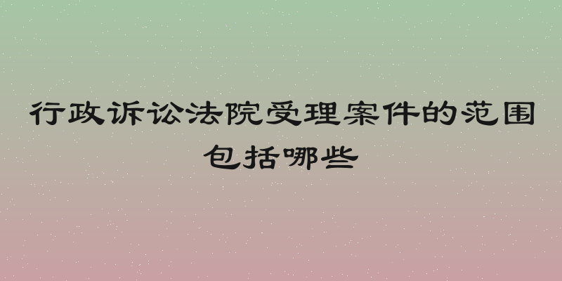 行政诉讼法院受理案件的范围包括哪些