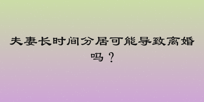 夫妻长时间分居可能导致离婚吗？
