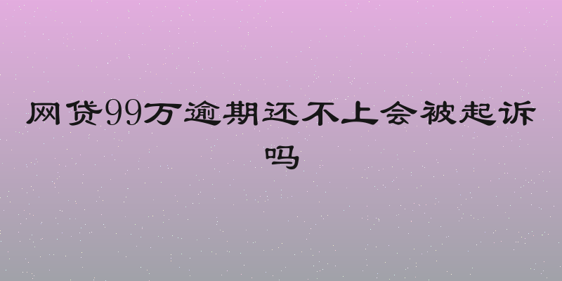 网贷99万逾期还不上会被起诉吗
