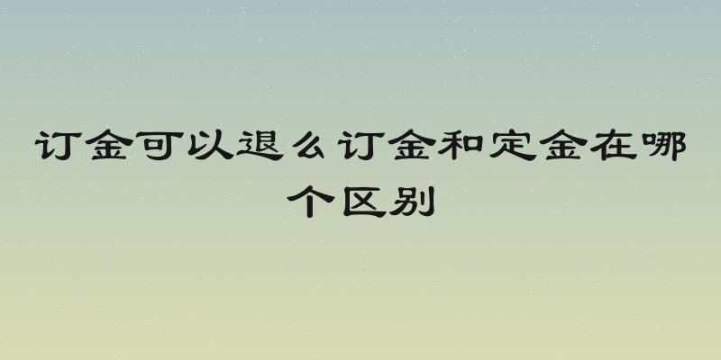 订金可以退么订金和定金在哪个区别