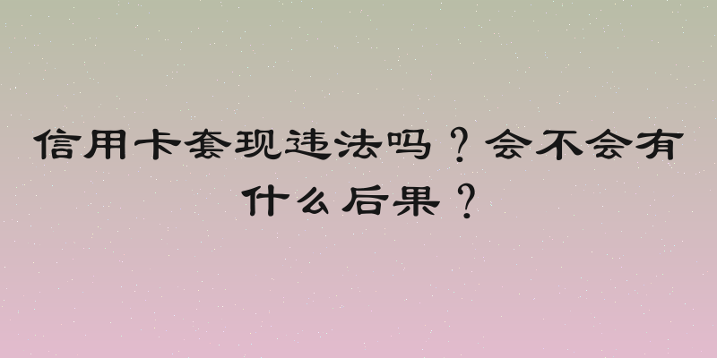 信用卡套现违法吗？会不会有什么后果？