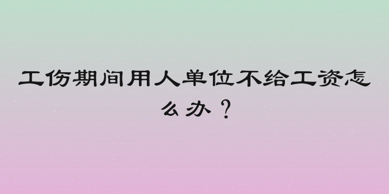 工伤期间用人单位不给工资怎么办？