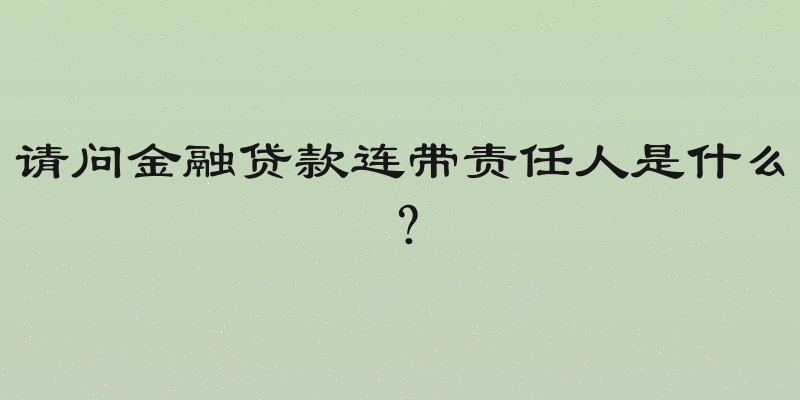 请问金融贷款连带责任人是什么？
