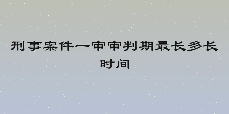刑事案件一审审判期最长多长时间