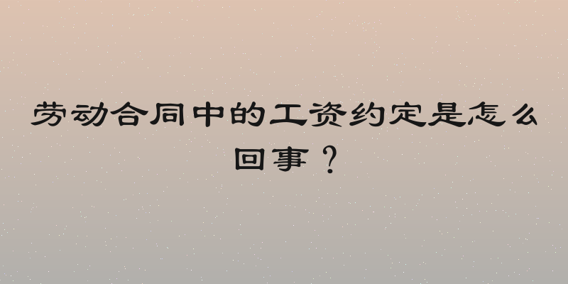 劳动合同中的工资约定是怎么回事？