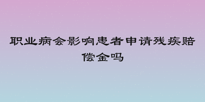 职业病会影响患者申请残疾赔偿金吗