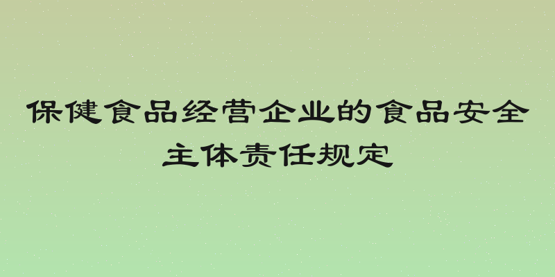 保健食品经营企业的食品安全主体责任规定