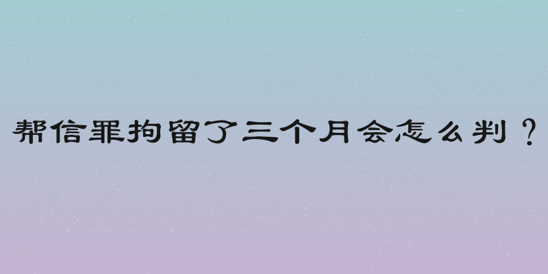 帮信罪拘留了三个月会怎么判？