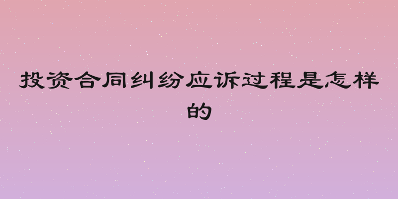 投资合同纠纷应诉过程是怎样的
