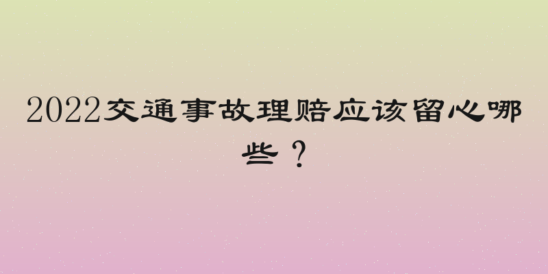 2022交通事故理赔应该留心哪些？