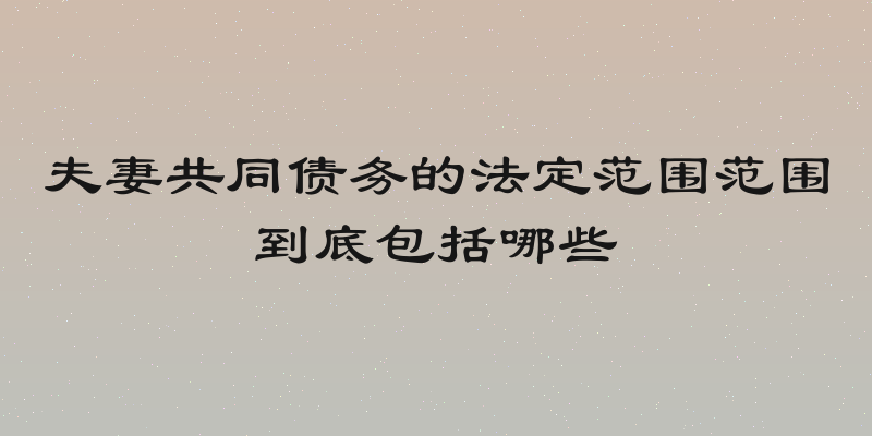 夫妻共同债务的法定范围范围到底包括哪些