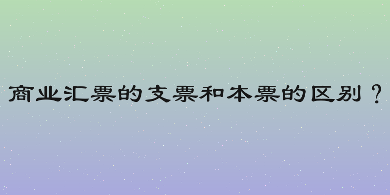 商业汇票的支票和本票的区别？