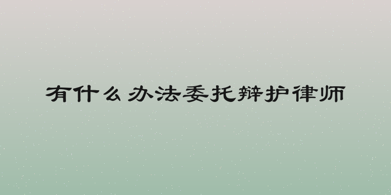 有什么办法委托辩护律师