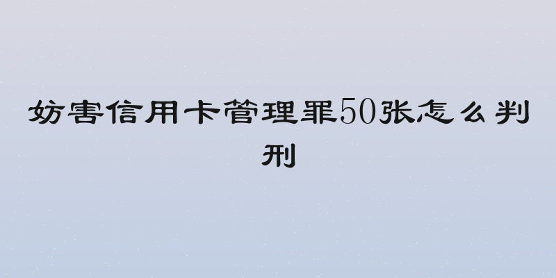 妨害信用卡管理罪50张怎么判刑
