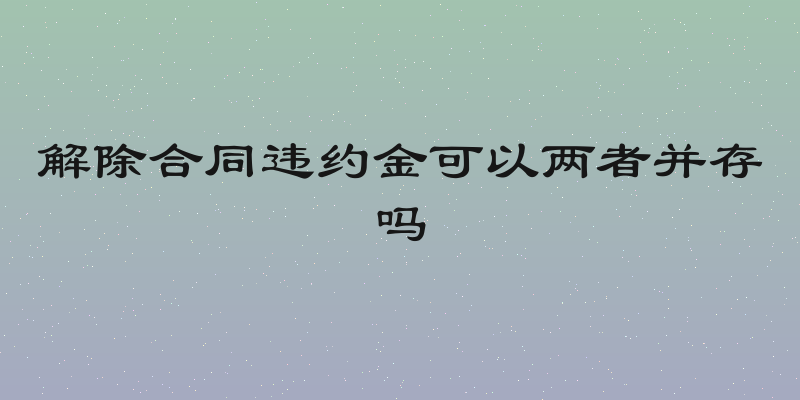 解除合同违约金可以两者并存吗