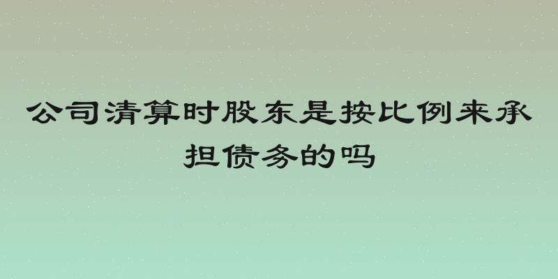 公司清算时股东是按比例来承担债务的吗