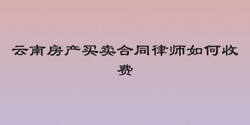 云南房产买卖合同律师如何收费
