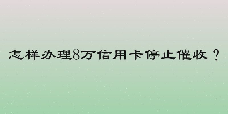 怎样办理8万信用卡停止催收？