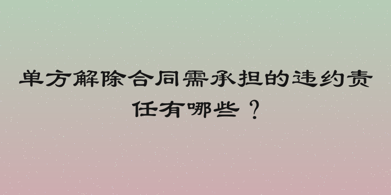 单方解除合同需承担的违约责任有哪些？