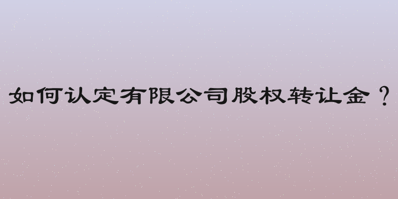 如何认定有限公司股权转让金？