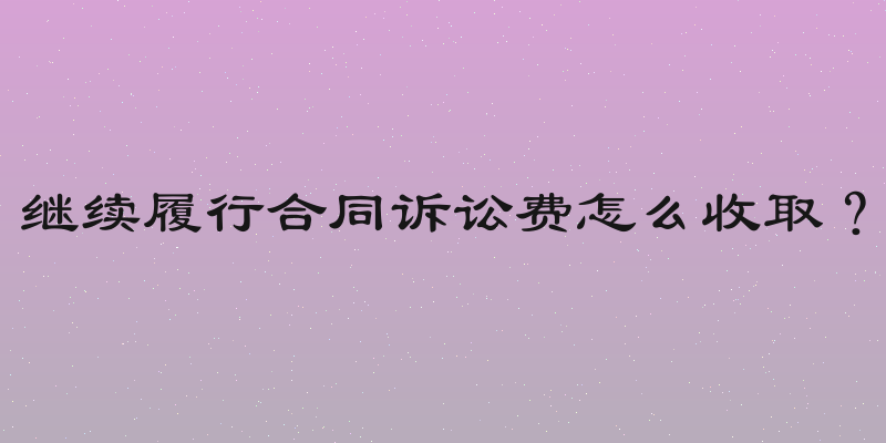 继续履行合同诉讼费怎么收取？