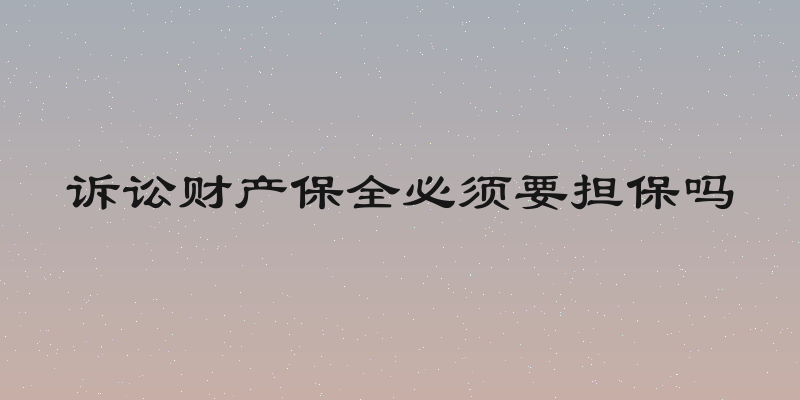 诉讼财产保全必须要担保吗