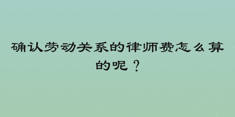 确认劳动关系的律师费怎么算的呢？