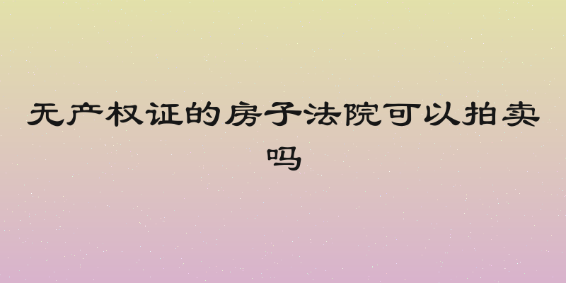 无产权证的房子法院可以拍卖吗