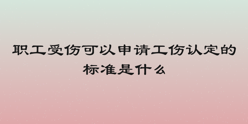 职工受伤可以申请工伤认定的标准是什么