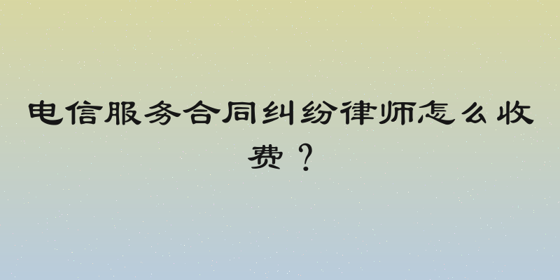 电信服务合同纠纷律师怎么收费？