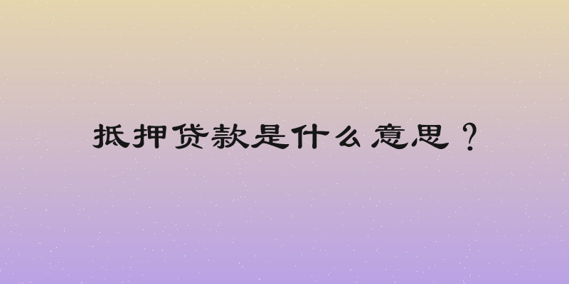 抵押贷款是什么意思？