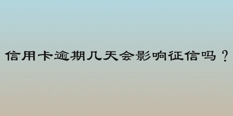 信用卡逾期几天会影响征信吗？