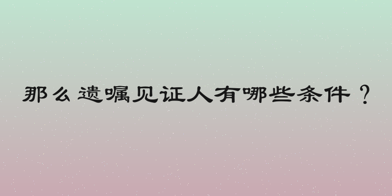 那么遗嘱见证人有哪些条件？