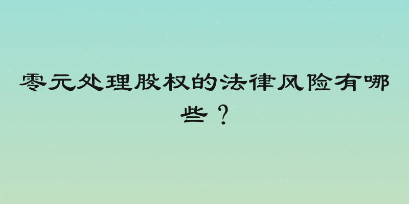 零元处理股权的法律风险有哪些？