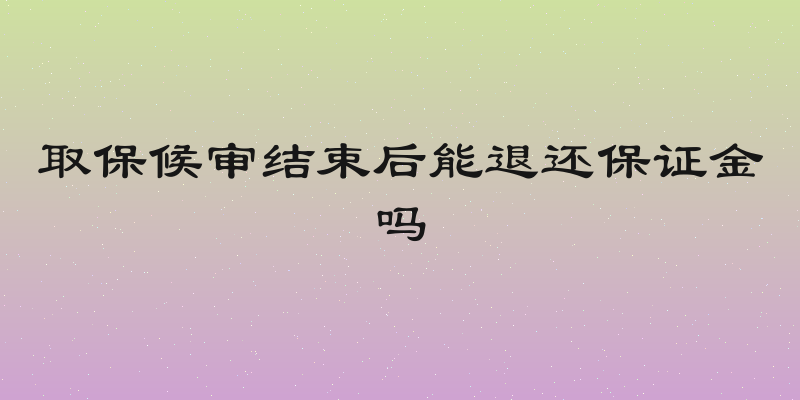 取保候审结束后能退还保证金吗