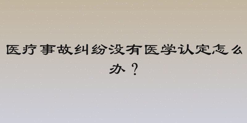 医疗事故纠纷没有医学认定怎么办？