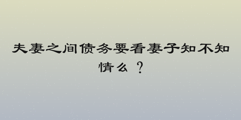 夫妻之间债务要看妻子知不知情么？