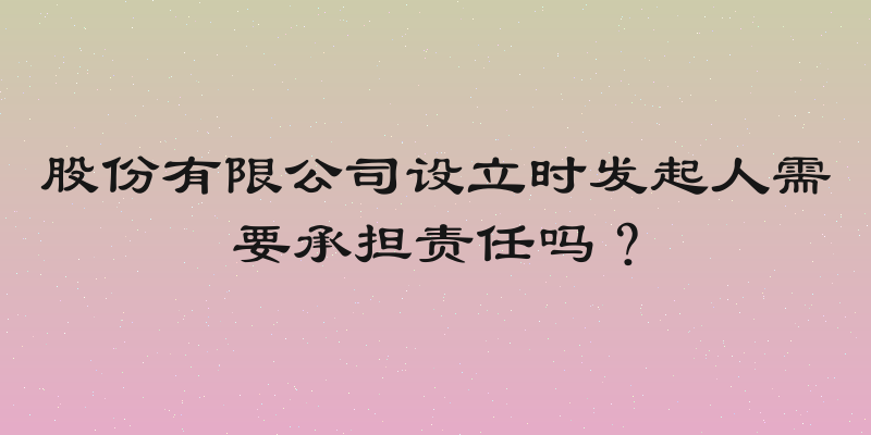 股份有限公司设立时发起人需要承担责任吗？